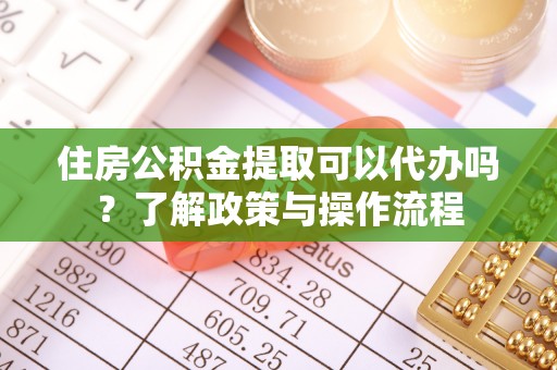 海东住房公积金提取可以代办吗？了解政策与操作流程