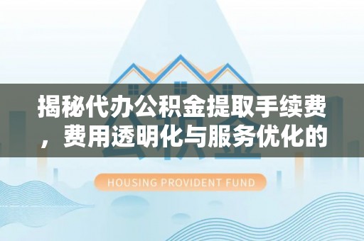 海东揭秘代办公积金提取手续费，费用透明化与服务优化的关键