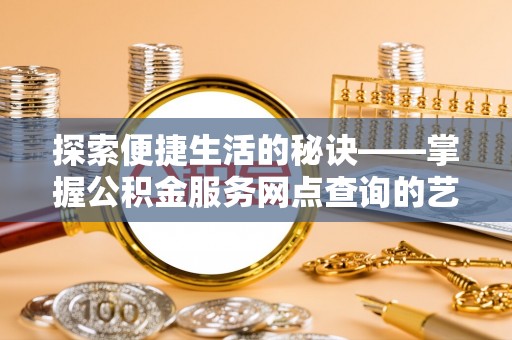 海东探索便捷生活的秘诀——掌握公积金服务网点查询的艺术