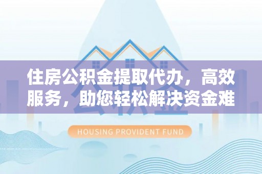 海东住房公积金提取代办，高效服务，助您轻松解决资金难题