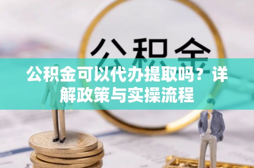 海东公积金可以代办提取吗？详解政策与实操流程