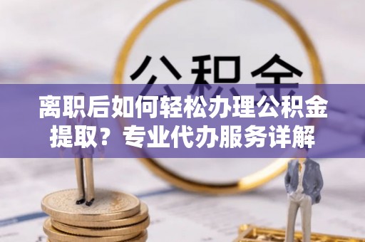 海东离职后如何轻松办理公积金提取？专业代办服务详解
