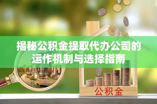 海东揭秘公积金提取代办公司的运作机制与选择指南