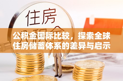 海东公积金国际比较，探索全球住房储蓄体系的差异与启示