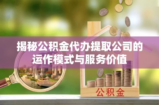 海东揭秘公积金代办提取公司的运作模式与服务价值