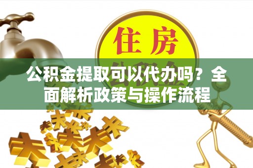 海东公积金提取可以代办吗？全面解析政策与操作流程