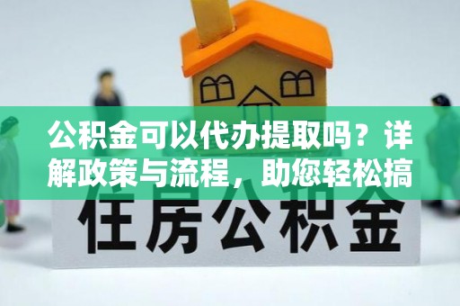 海东公积金可以代办提取吗？详解政策与流程，助您轻松搞定！