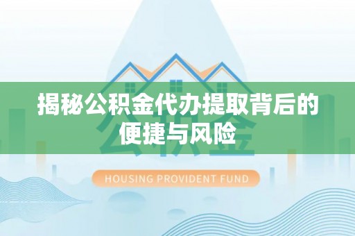 海东揭秘公积金代办提取背后的便捷与风险