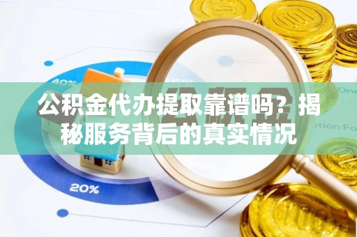 海东公积金代办提取靠谱吗？揭秘服务背后的真实情况