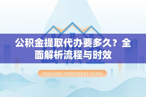 海东公积金提取代办要多久？全面解析流程与时效