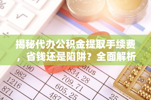 海东揭秘代办公积金提取手续费，省钱还是陷阱？全面解析与避坑指南