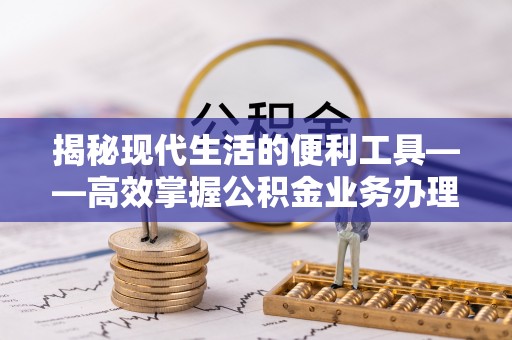 海东揭秘现代生活的便利工具——高效掌握公积金业务办理流程的关键步骤