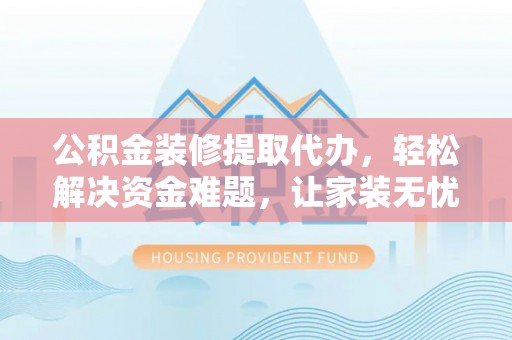 海东公积金装修提取代办，轻松解决资金难题，让家装无忧