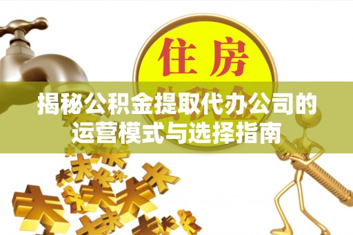 海东揭秘公积金提取代办公司的运营模式与选择指南