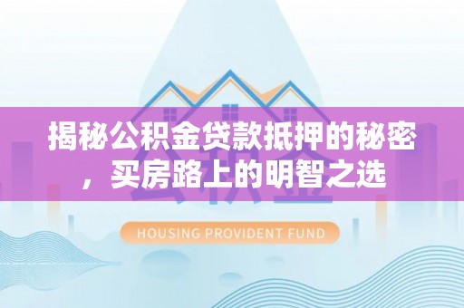 海东揭秘公积金贷款抵押的秘密，买房路上的明智之选