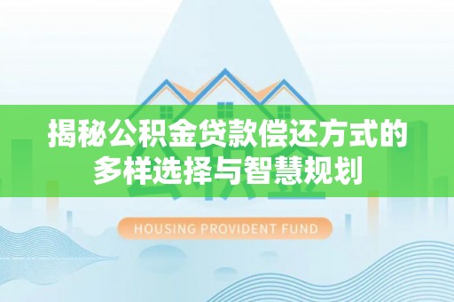 海东揭秘公积金贷款偿还方式的多样选择与智慧规划