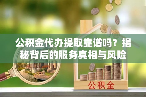 海东公积金代办提取靠谱吗？揭秘背后的服务真相与风险