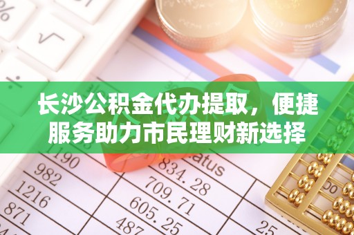 海东长沙公积金代办提取，便捷服务助力市民理财新选择