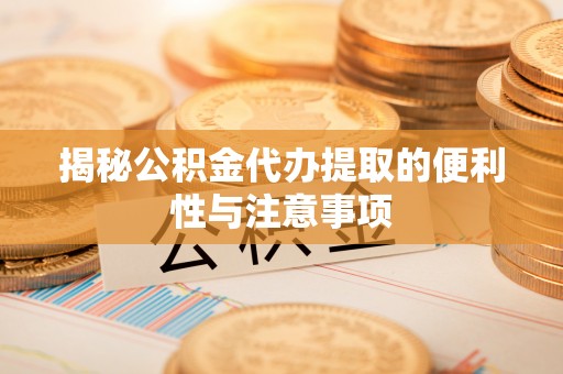 海东揭秘公积金代办提取的便利性与注意事项