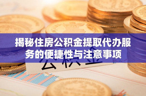 海东揭秘住房公积金提取代办服务的便捷性与注意事项