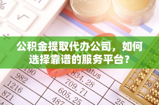 海东公积金提取代办公司，如何选择靠谱的服务平台？