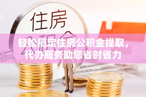 海东轻松搞定住房公积金提取，代办服务助您省时省力