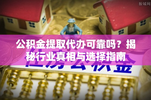 海东公积金提取代办可靠吗？揭秘行业真相与选择指南