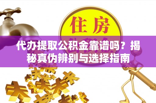 海东代办提取公积金靠谱吗？揭秘真伪辨别与选择指南