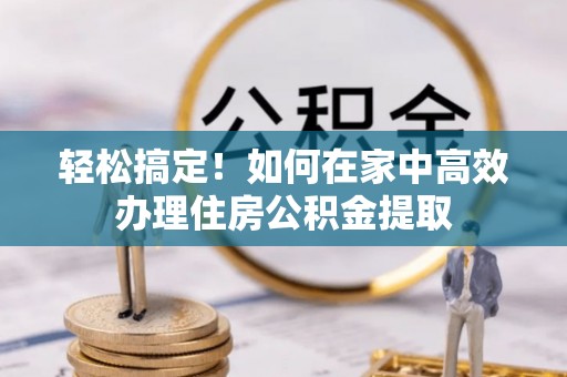 海东轻松搞定！如何在家中高效办理住房公积金提取
