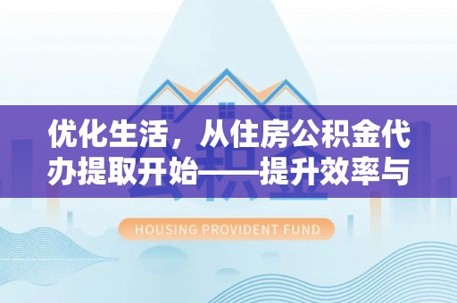 海东优化生活，从住房公积金代办提取开始——提升效率与便捷的秘诀