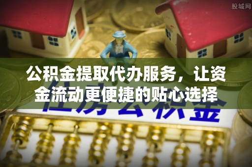 海东公积金提取代办服务，让资金流动更便捷的贴心选择