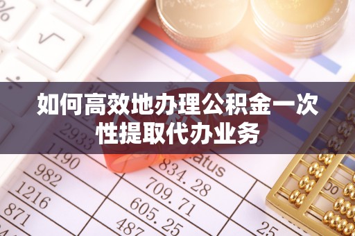海东如何高效地办理公积金一次性提取代办业务
