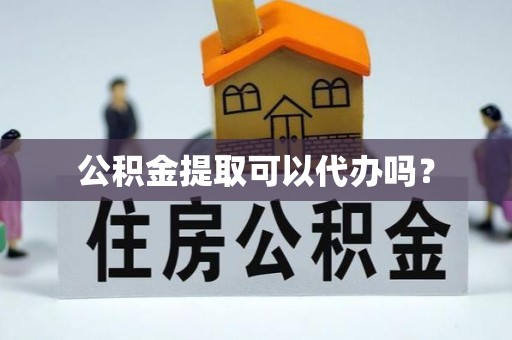 海东公积金提取可以代办吗？