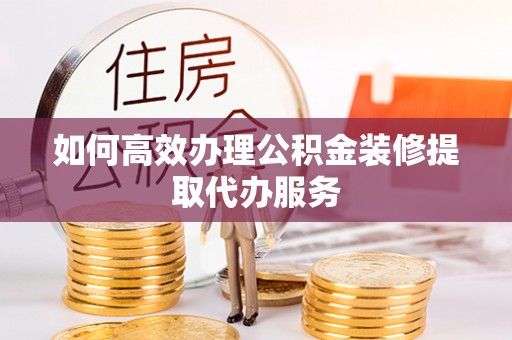 海东如何高效办理公积金装修提取代办服务