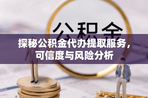 海东探秘公积金代办提取服务，可信度与风险分析