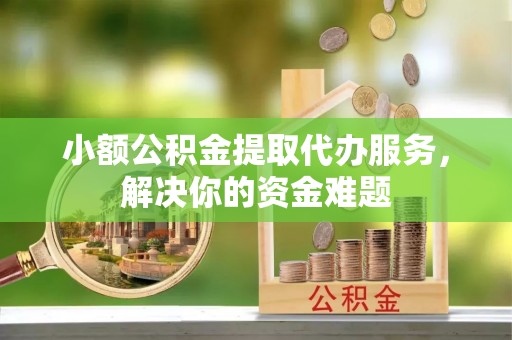 海东小额公积金提取代办服务，解决你的资金难题