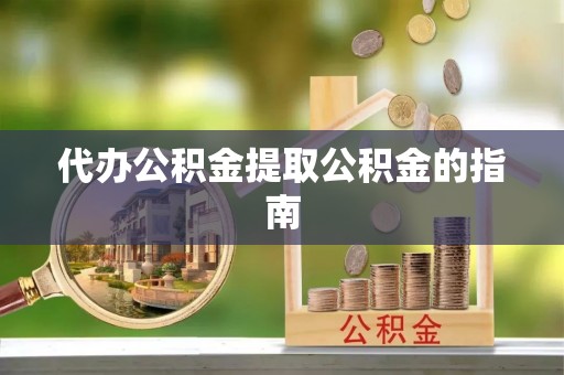 海东代办公积金提取公积金的指南