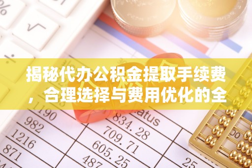 海东揭秘代办公积金提取手续费，合理选择与费用优化的全面解析