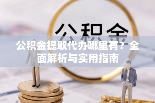 海东公积金提取代办哪里有？全面解析与实用指南