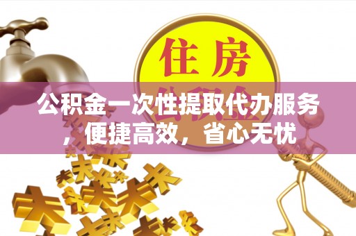 海东公积金一次性提取代办服务，便捷高效，省心无忧