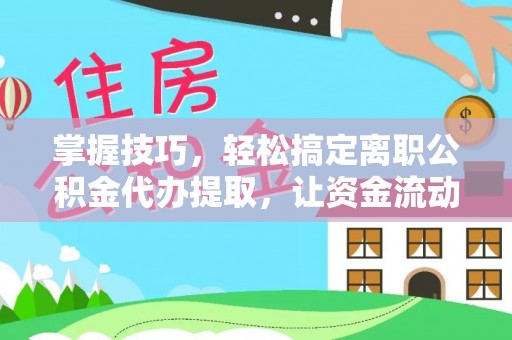 海东掌握技巧，轻松搞定离职公积金代办提取，让资金流动更便捷