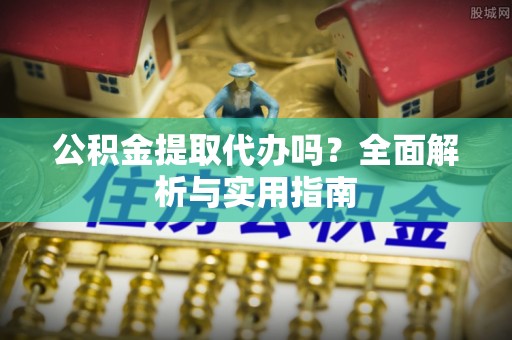 海东公积金提取代办吗？全面解析与实用指南