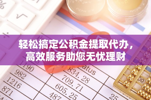 海东轻松搞定公积金提取代办，高效服务助您无忧理财