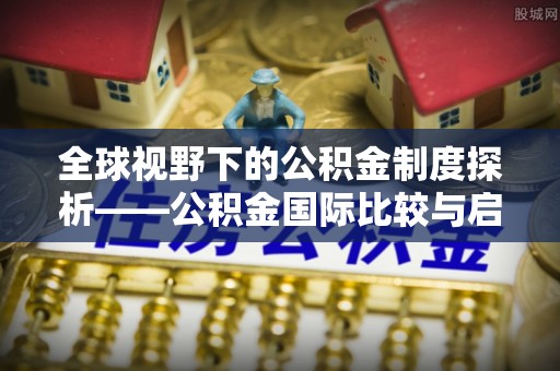 海东全球视野下的公积金制度探析——公积金国际比较与启示
