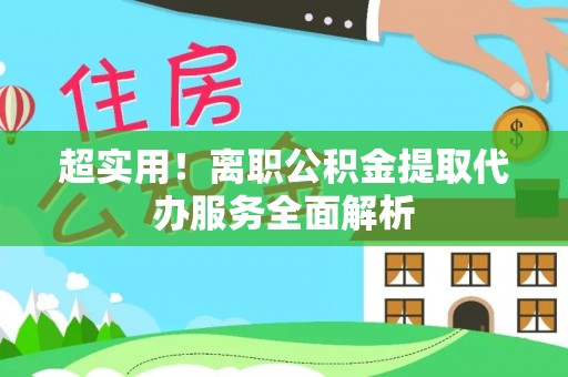 海东超实用！离职公积金提取代办服务全面解析