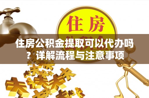 海东住房公积金提取可以代办吗？详解流程与注意事项