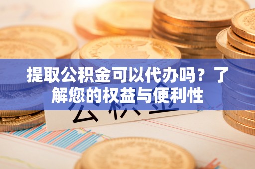 海东提取公积金可以代办吗？了解您的权益与便利性