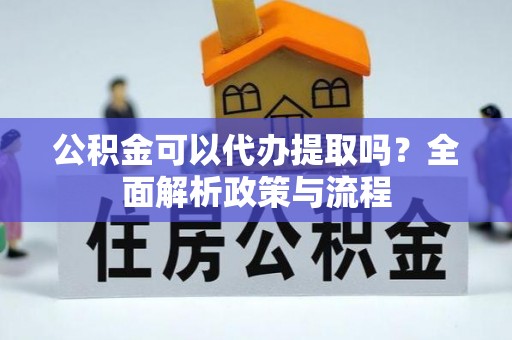 海东公积金可以代办提取吗？全面解析政策与流程