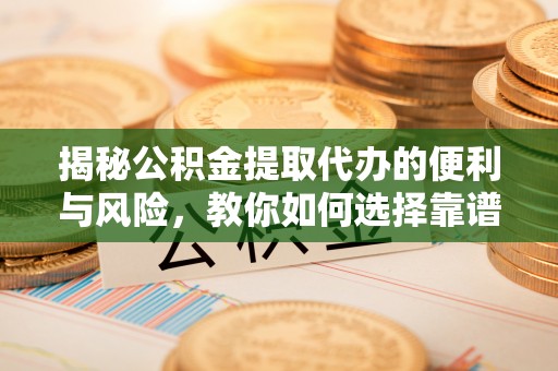 海东揭秘公积金提取代办的便利与风险，教你如何选择靠谱服务