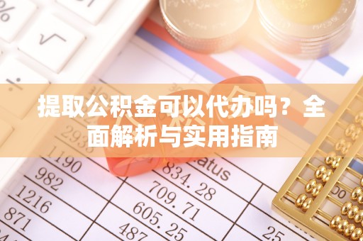 海东提取公积金可以代办吗？全面解析与实用指南